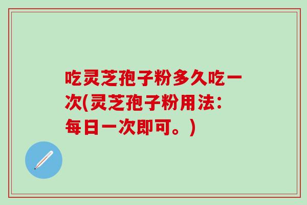 吃灵芝孢子粉多久吃一次(灵芝孢子粉用法：每日一次即可。)