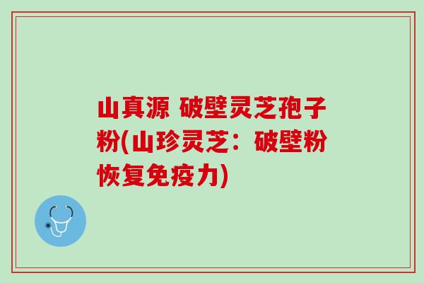 山真源 破壁灵芝孢子粉(山珍灵芝：破壁粉恢复免疫力)