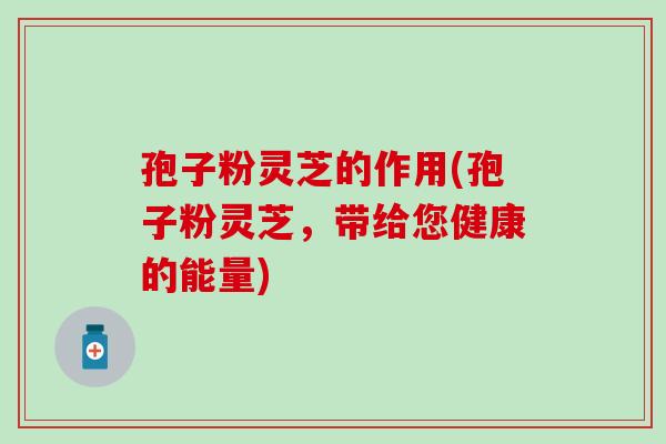 孢子粉灵芝的作用(孢子粉灵芝，带给您健康的能量)
