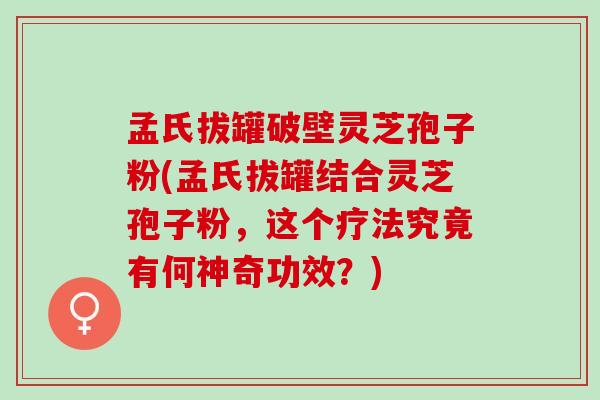孟氏拔罐破壁灵芝孢子粉(孟氏拔罐结合灵芝孢子粉，这个疗法究竟有何神奇功效？)