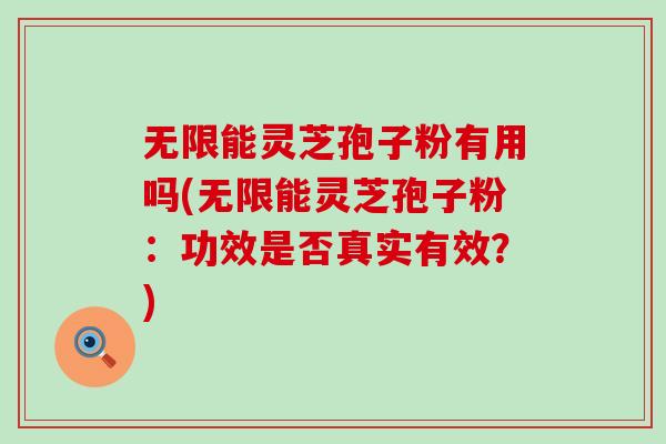 无限能灵芝孢子粉有用吗(无限能灵芝孢子粉：功效是否真实有效？)