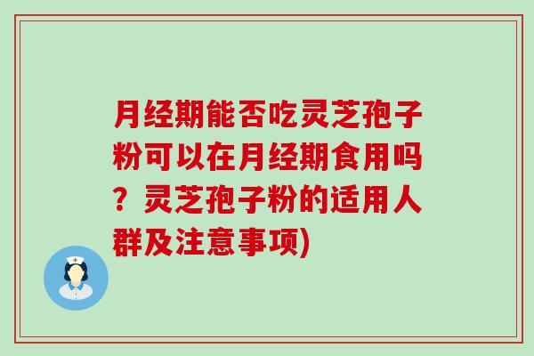月经期能否吃灵芝孢子粉可以在月经期食用吗？灵芝孢子粉的适用人群及注意事项)