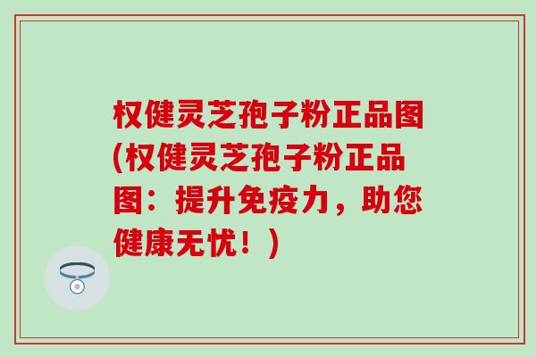 权健灵芝孢子粉正品图(权健灵芝孢子粉正品图：提升免疫力，助您健康无忧！)