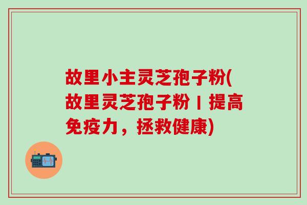 故里小主灵芝孢子粉(故里灵芝孢子粉丨提高免疫力，拯救健康)