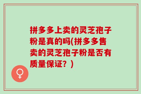 拼多多上卖的灵芝孢子粉是真的吗(拼多多售卖的灵芝孢子粉是否有质量保证？)