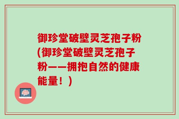 御珍堂破壁灵芝孢子粉(御珍堂破壁灵芝孢子粉——拥抱自然的健康能量！)