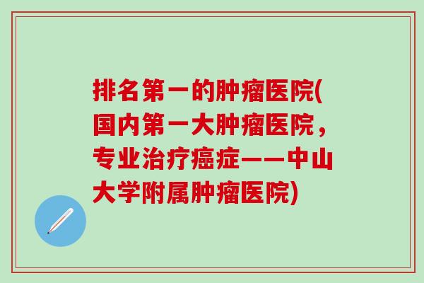 排名第一的肿瘤医院(国内第一大肿瘤医院，专业治疗癌症——中山大学附属肿瘤医院)