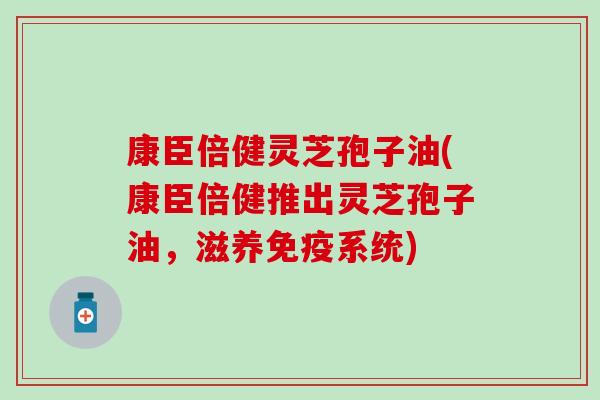 康臣倍健灵芝孢子油(康臣倍健推出灵芝孢子油，滋养免疫系统)