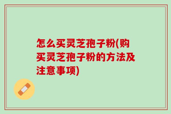 怎么买灵芝孢子粉(购买灵芝孢子粉的方法及注意事项)