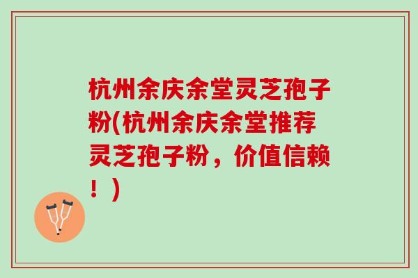 杭州余庆余堂灵芝孢子粉(杭州余庆余堂推荐灵芝孢子粉，价值信赖！)