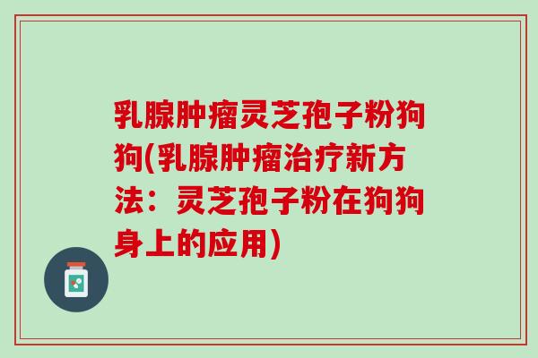 乳腺肿瘤灵芝孢子粉狗狗(乳腺肿瘤治疗新方法：灵芝孢子粉在狗狗身上的应用)