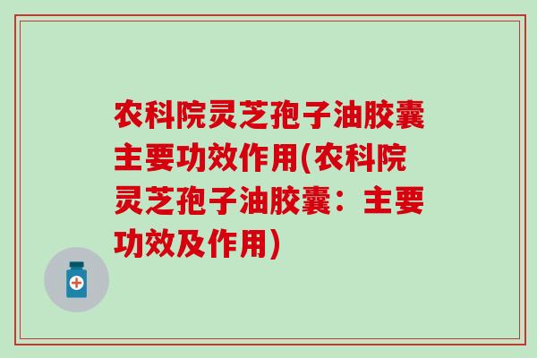 农科院灵芝孢子油胶囊主要功效作用(农科院灵芝孢子油胶囊：主要功效及作用)