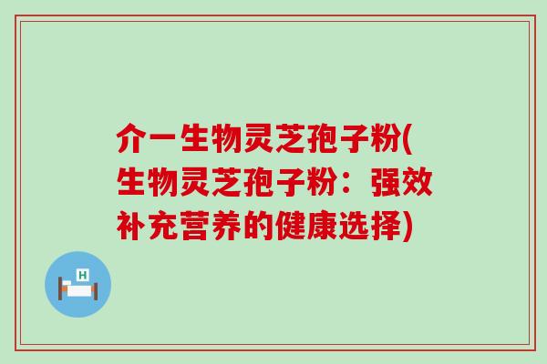 介一生物灵芝孢子粉(生物灵芝孢子粉:强效补充营养的健康选择) 介一生物灵芝孢子粉(生物灵芝孢子粉:强效补充营养的健康选择)