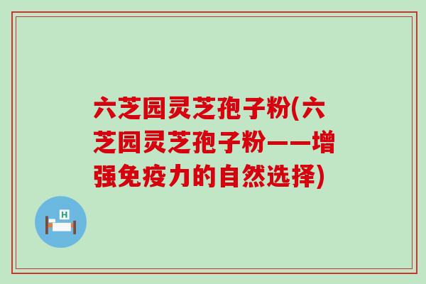 六芝园灵芝孢子粉(六芝园灵芝孢子粉——增强免疫力的自然选择)