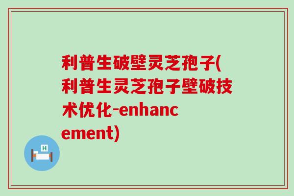利普生破壁灵芝孢子(利普生灵芝孢子壁破技术优化-enhancement)