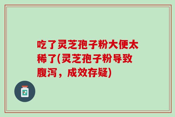 吃了灵芝孢子粉大便太稀了(灵芝孢子粉导致腹泻，成效存疑)
