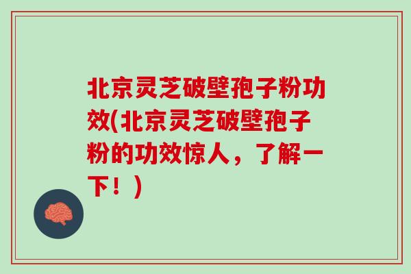北京灵芝破壁孢子粉功效(北京灵芝破壁孢子粉的功效惊人，了解一下！)
