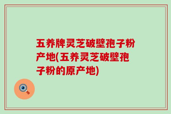 五养牌灵芝破壁孢子粉产地(五养灵芝破壁孢子粉的原产地)