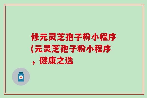 修元灵芝孢子粉小程序(元灵芝孢子粉小程序，健康之选