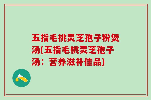 五指毛桃灵芝孢子粉煲汤(五指毛桃灵芝孢子汤：营养滋补佳品)
