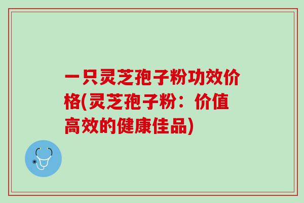 一只灵芝孢子粉功效价格(灵芝孢子粉：价值高效的健康佳品)