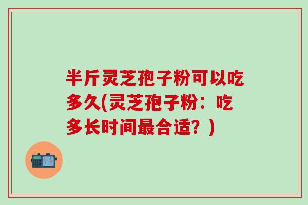 半斤灵芝孢子粉可以吃多久(灵芝孢子粉：吃多长时间最合适？)