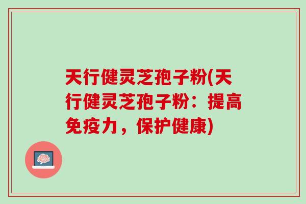 天行健灵芝孢子粉(天行健灵芝孢子粉：提高免疫力，保护健康)