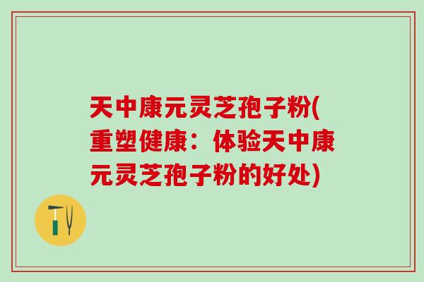 天中康元灵芝孢子粉(重塑健康：体验天中康元灵芝孢子粉的好处)
