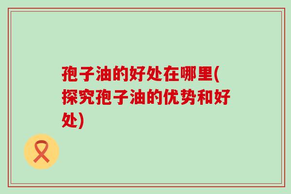 孢子油的好处在哪里(探究孢子油的优势和好处)