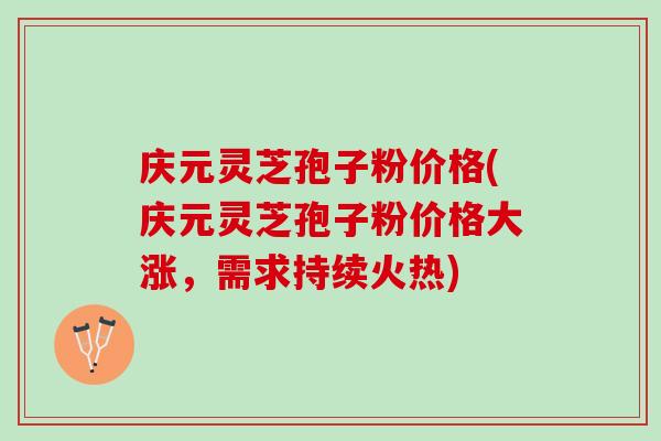 庆元灵芝孢子粉价格(庆元灵芝孢子粉价格大涨，需求持续火热)