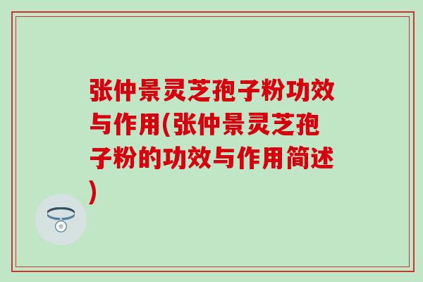 张仲景灵芝孢子粉功效与作用(张仲景灵芝孢子粉的功效与作用简述)