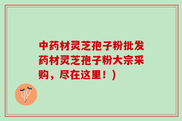 中药材灵芝孢子粉批发药材灵芝孢子粉大宗采购，尽在这里！)