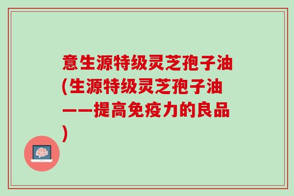 意生源特级灵芝孢子油(生源特级灵芝孢子油——提高免疫力的良品)