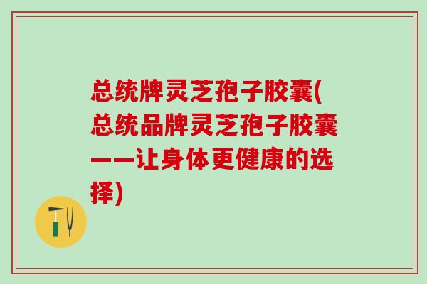 总统牌灵芝孢子胶囊(总统品牌灵芝孢子胶囊——让身体更健康的选择)
