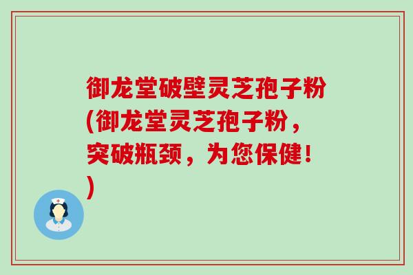 御龙堂破壁灵芝孢子粉(御龙堂灵芝孢子粉，突破瓶颈，为您保健！)
