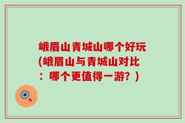 峨眉山青城山哪个好玩(峨眉山与青城山对比：哪个更值得一游？)