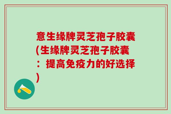 意生缘牌灵芝孢子胶囊(生缘牌灵芝孢子胶囊：提高免疫力的好选择)