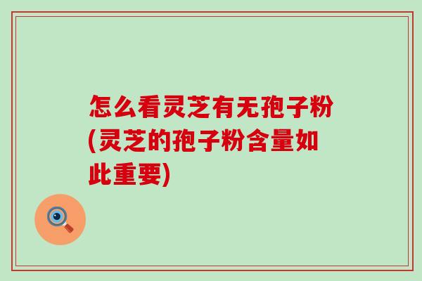 怎么看灵芝有无孢子粉(灵芝的孢子粉含量如此重要)