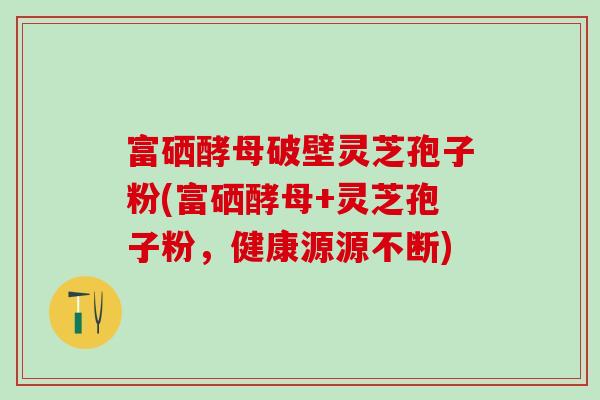 富硒酵母破壁灵芝孢子粉(富硒酵母+灵芝孢子粉，健康源源不断)