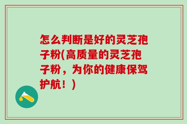 怎么判断是好的灵芝孢子粉(高质量的灵芝孢子粉，为你的健康保驾护航！)