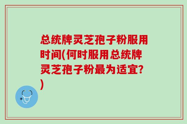 总统牌灵芝孢子粉服用时间(何时服用总统牌灵芝孢子粉最为适宜？)