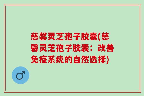 慈馨灵芝孢子胶囊(慈馨灵芝孢子胶囊：改善免疫系统的自然选择)