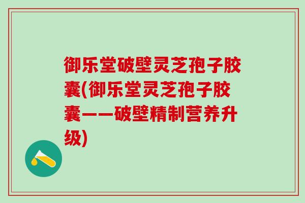 御乐堂破壁灵芝孢子胶囊(御乐堂灵芝孢子胶囊——破壁精制营养升级)