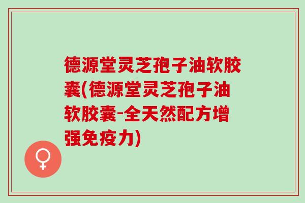 德源堂灵芝孢子油软胶囊(德源堂灵芝孢子油软胶囊-全天然配方增强免疫力)