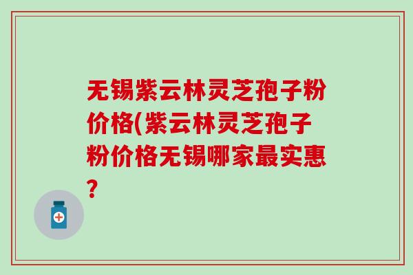 无锡紫云林灵芝孢子粉价格(紫云林灵芝孢子粉价格无锡哪家最实惠？