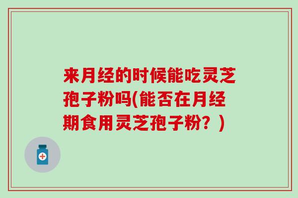 来月经的时候能吃灵芝孢子粉吗(能否在月经期食用灵芝孢子粉？)
