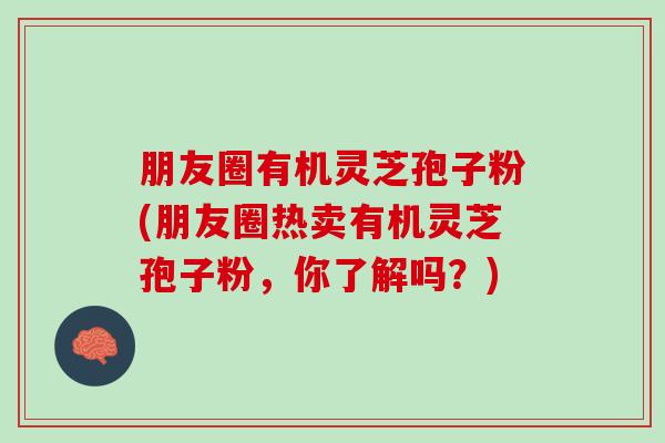 朋友圈有机灵芝孢子粉(朋友圈热卖有机灵芝孢子粉,你了解吗?) 朋友圈有机灵芝孢子粉(朋友圈热卖有机灵芝孢子粉,你了解吗?)