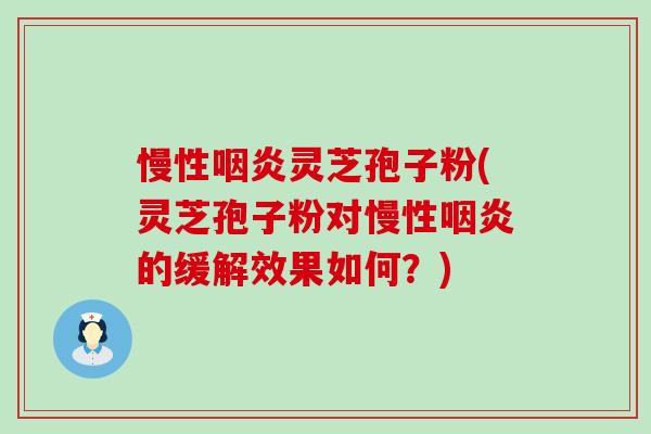 慢性咽炎灵芝孢子粉(灵芝孢子粉对慢性咽炎的缓解效果如何？)