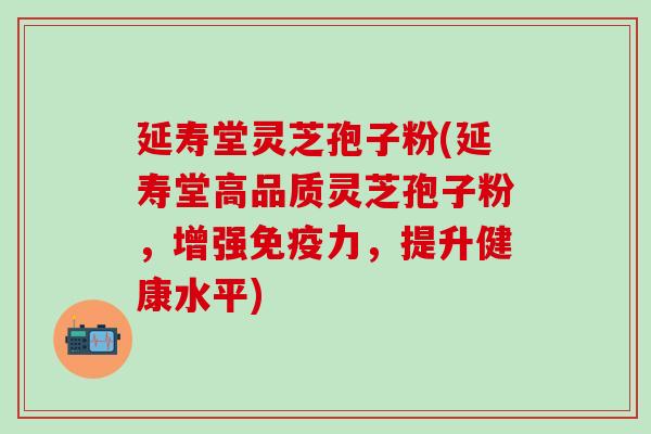 延寿堂灵芝孢子粉(延寿堂高品质灵芝孢子粉，增强免疫力，提升健康水平)