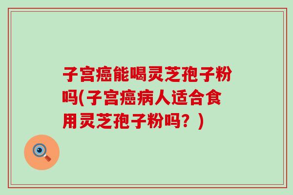 子宫癌能喝灵芝孢子粉吗(子宫癌病人适合食用灵芝孢子粉吗？)
